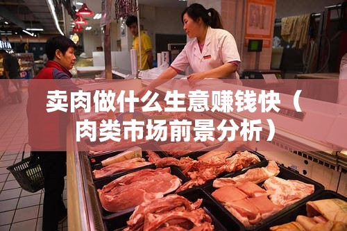 卖肉做什么生意赚钱快（肉类市场前景分析）