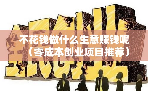 不花钱做什么生意赚钱呢（零成本创业项目推荐）