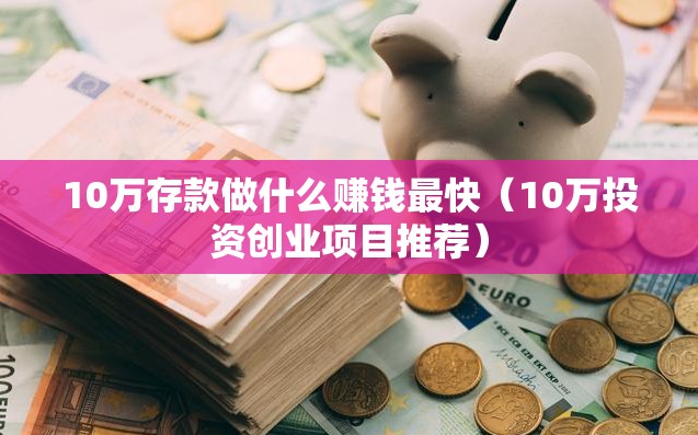 10万存款做什么赚钱最快（10万投资创业项目推荐）