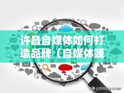 许昌自媒体如何打造品牌（自媒体赚钱的秘诀）