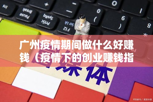 广州疫情期间做什么好赚钱（疫情下的创业赚钱指南）