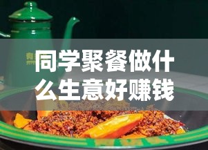 同学聚餐做什么生意好赚钱（创意餐饮项目推荐）