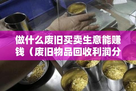 做什么废旧买卖生意能赚钱（废旧物品回收利润分析）