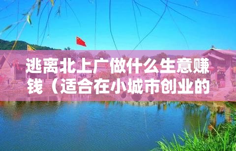 逃离北上广做什么生意赚钱（适合在小城市创业的项目推荐）