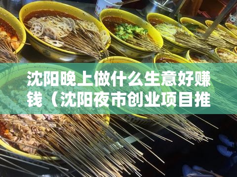 沈阳晚上做什么生意好赚钱（沈阳夜市创业项目推荐）