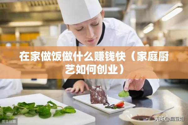 在家做饭做什么赚钱快（家庭厨艺如何创业）