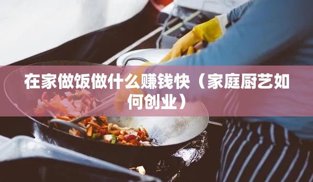 在家做饭做什么赚钱快（家庭厨艺如何创业）