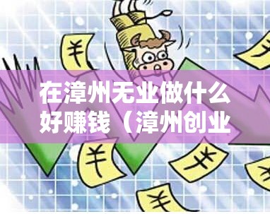 在漳州无业做什么好赚钱（漳州创业项目推荐）