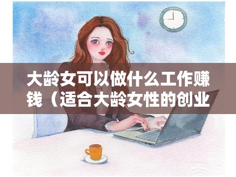 大龄女可以做什么工作赚钱（适合大龄女性的创业项目）