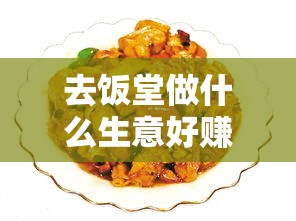 去饭堂做什么生意好赚钱（饭堂经营小吃攻略）