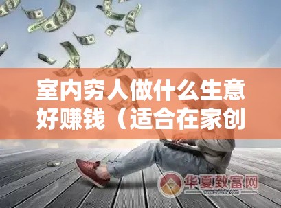 室内穷人做什么生意好赚钱（适合在家创业的项目推荐）