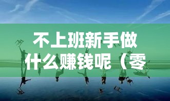 不上班新手做什么赚钱呢（零基础创业项目推荐）