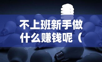 不上班新手做什么赚钱呢（零基础创业项目推荐）