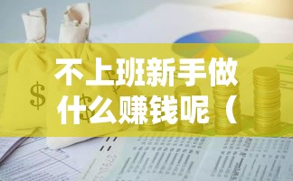 不上班新手做什么赚钱呢（零基础创业项目推荐）