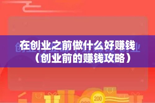 在创业之前做什么好赚钱（创业前的赚钱攻略）