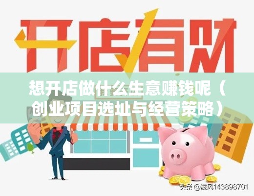 想开店做什么生意赚钱呢（创业项目选址与经营策略）