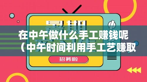 在中午做什么手工赚钱呢（中午时间利用手工艺赚取额外收入）