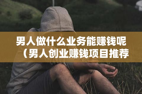 男人做什么业务能赚钱呢（男人创业赚钱项目推荐）