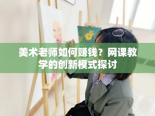 美术老师如何赚钱？网课教学的创新模式探讨