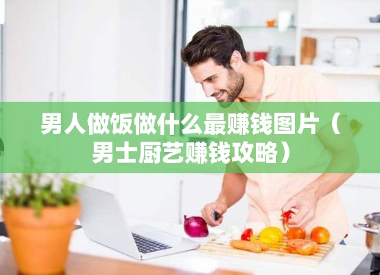 男人做饭做什么最赚钱图片（男士厨艺赚钱攻略）