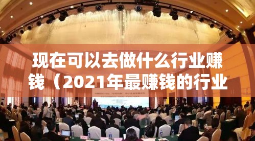 现在可以去做什么行业赚钱（2021年最赚钱的行业前景分析）