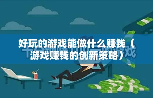 好玩的游戏能做什么赚钱（游戏赚钱的创新策略）