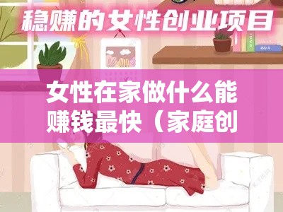 女性在家做什么能赚钱最快（家庭创业项目推荐）