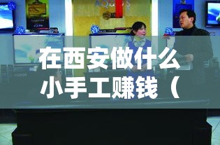 在西安做什么小手工赚钱（西安创业小生意推荐）