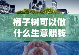 橘子树可以做什么生意赚钱（橘子产业发展前景分析）