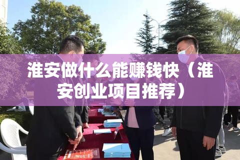 淮安做什么能赚钱快（淮安创业项目推荐）