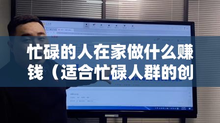 忙碌的人在家做什么赚钱（适合忙碌人群的创业项目推荐）