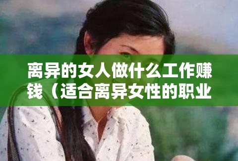 离异的女人做什么工作赚钱（适合离异女性的职业选择）