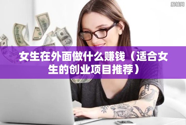 女生在外面做什么赚钱（适合女生的创业项目推荐）