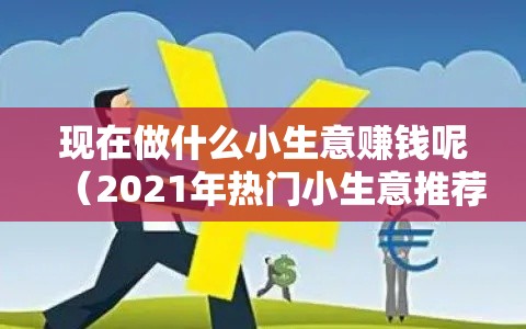 现在做什么小生意赚钱呢（2021年热门小生意推荐）