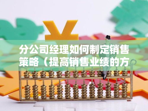 分公司经理如何制定销售策略（提高销售业绩的方法）