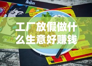 工厂放假做什么生意好赚钱（工厂放假期间的创业项目推荐）