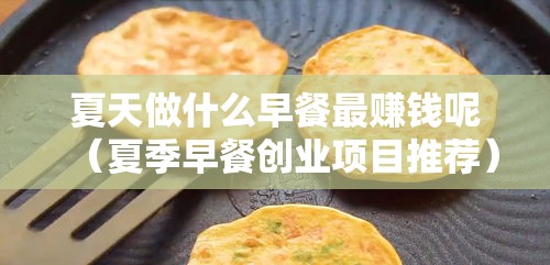 夏天做什么早餐最赚钱呢（夏季早餐创业项目推荐）