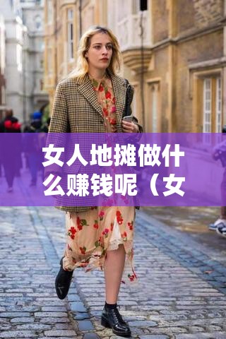 女人地摊做什么赚钱呢（女性创业项目推荐）