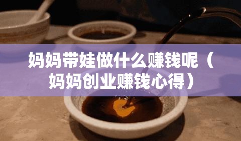 妈妈带娃做什么赚钱呢（妈妈创业赚钱心得）