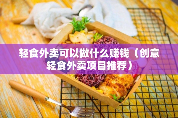 轻食外卖可以做什么赚钱（创意轻食外卖项目推荐）