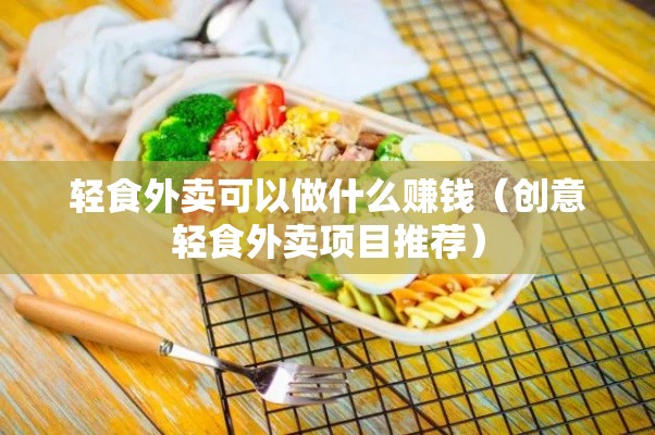 轻食外卖可以做什么赚钱（创意轻食外卖项目推荐）