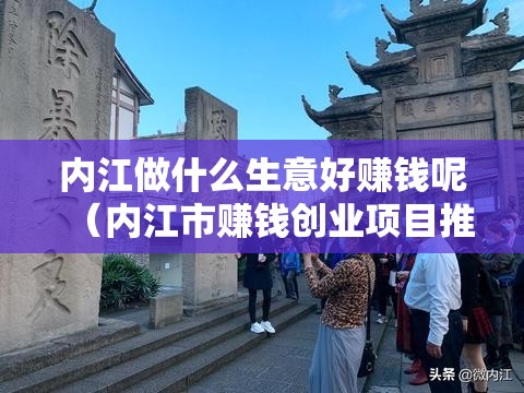 内江做什么生意好赚钱呢（内江市赚钱创业项目推荐）