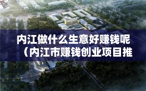 内江做什么生意好赚钱呢（内江市赚钱创业项目推荐）