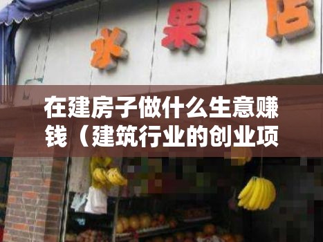 在建房子做什么生意赚钱（建筑行业的创业项目推荐）