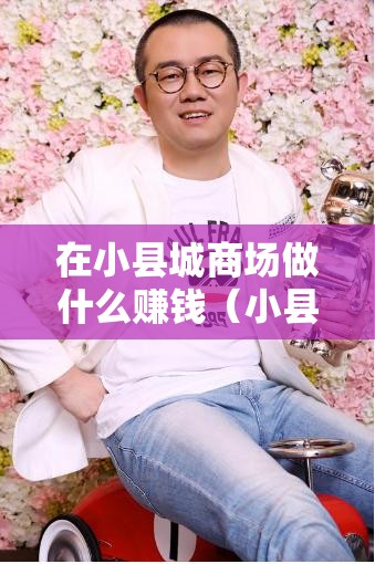 在小县城商场做什么赚钱（小县城商场创业项目推荐）