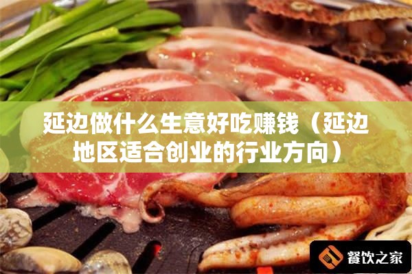 延边做什么生意好吃赚钱（延边地区适合创业的行业方向）