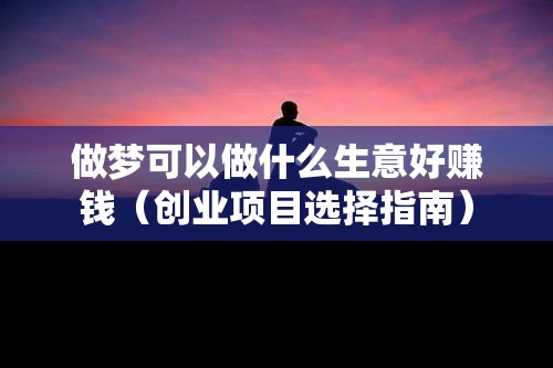 做梦可以做什么生意好赚钱（创业项目选择指南）