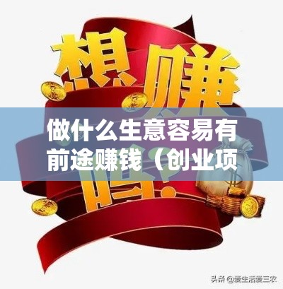 做什么生意容易有前途赚钱（创业项目推荐）