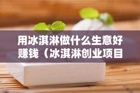 用冰淇淋做什么生意好赚钱（冰淇淋创业项目推荐）