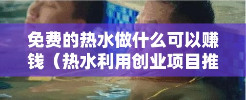 免费的热水做什么可以赚钱（热水利用创业项目推荐）